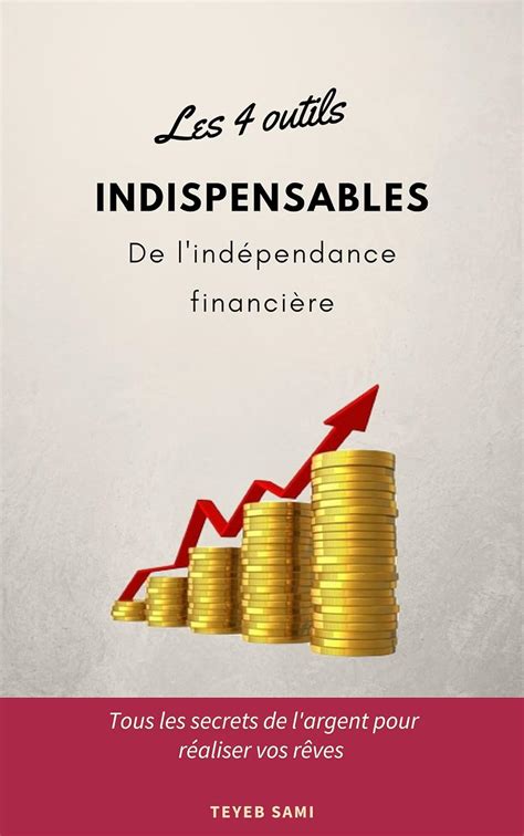 Les 4 outils indispensables de l'indépendance financière: tous les secrets de l'argent pour réaliser vos rêves